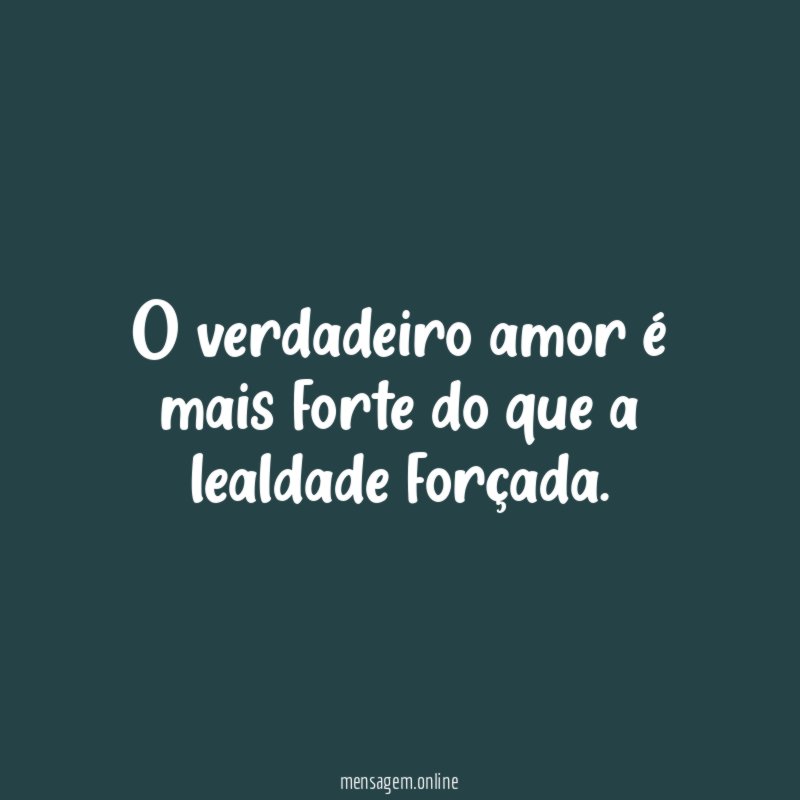 O verdadeiro amor é mais forte do que a lealdade forçada
