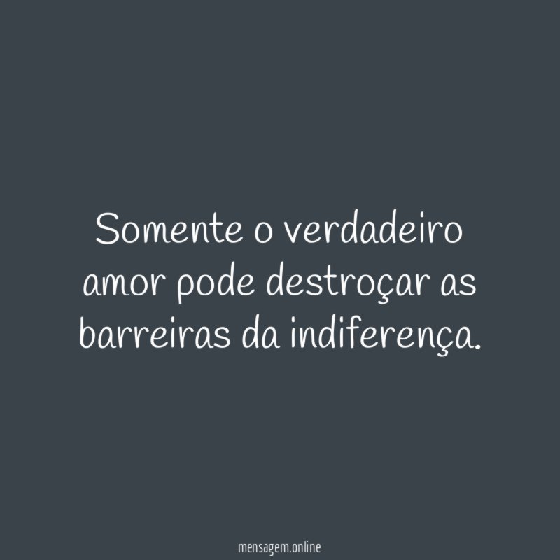Somente o verdadeiro amor pode destroçar as barreiras da indiferença