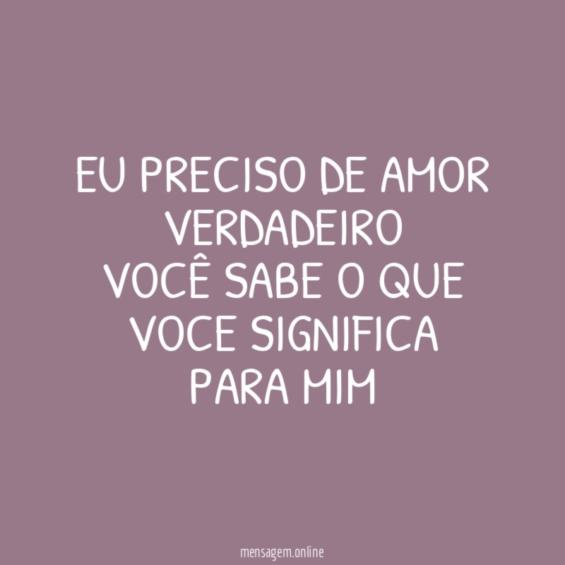 Eu preciso de amor verdadeiro Você sabe o que