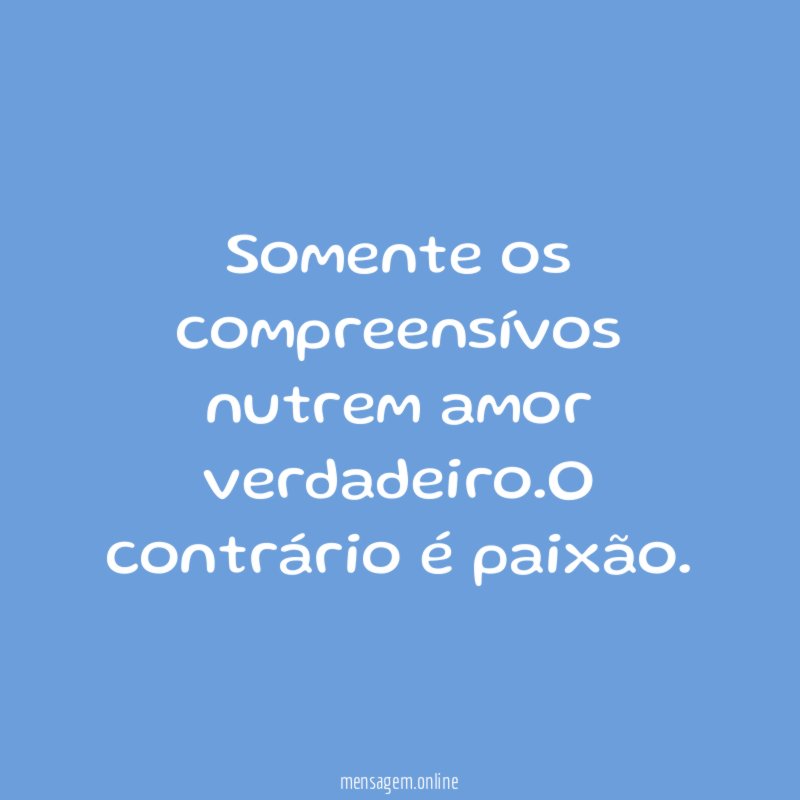 Somente os compreensívos nutrem amor verdadeiro