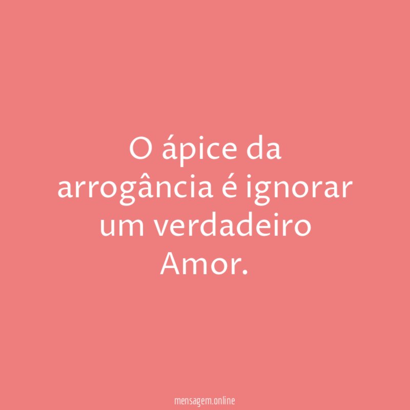 O ápice da arrogância é ignorar um verdadeiro Amor