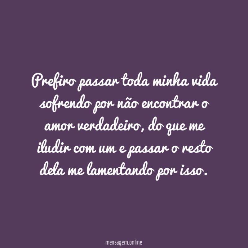 Prefiro passar toda minha vida sofrendo por não