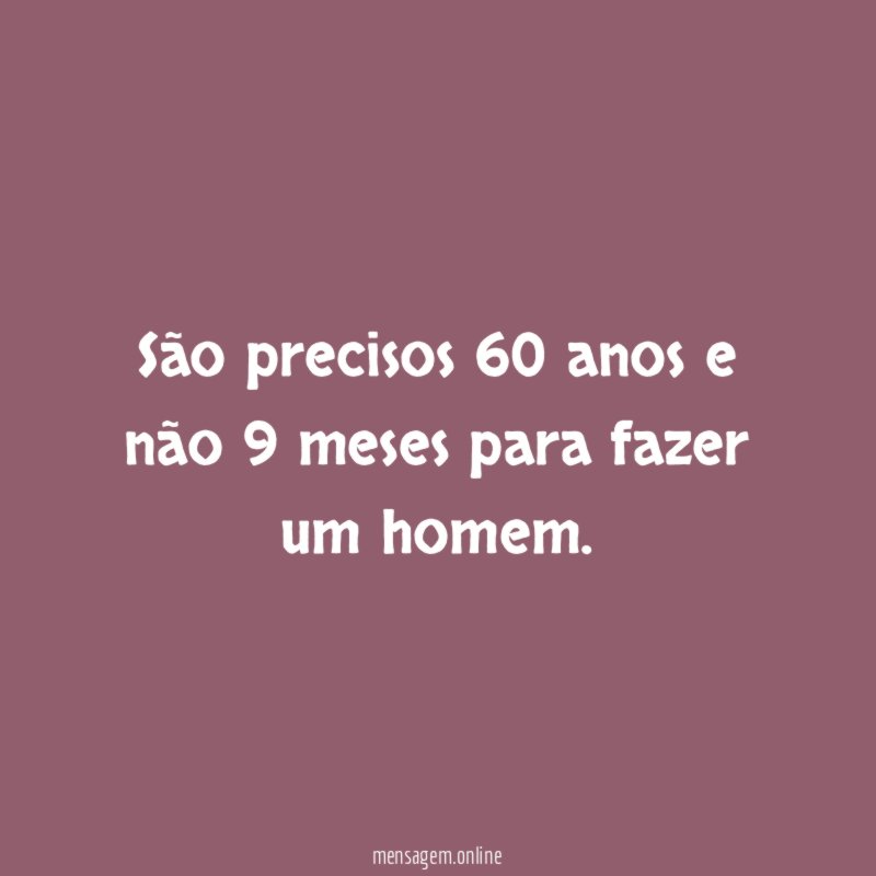 São precisos 60 anos e não 9 meses para fazer um homem