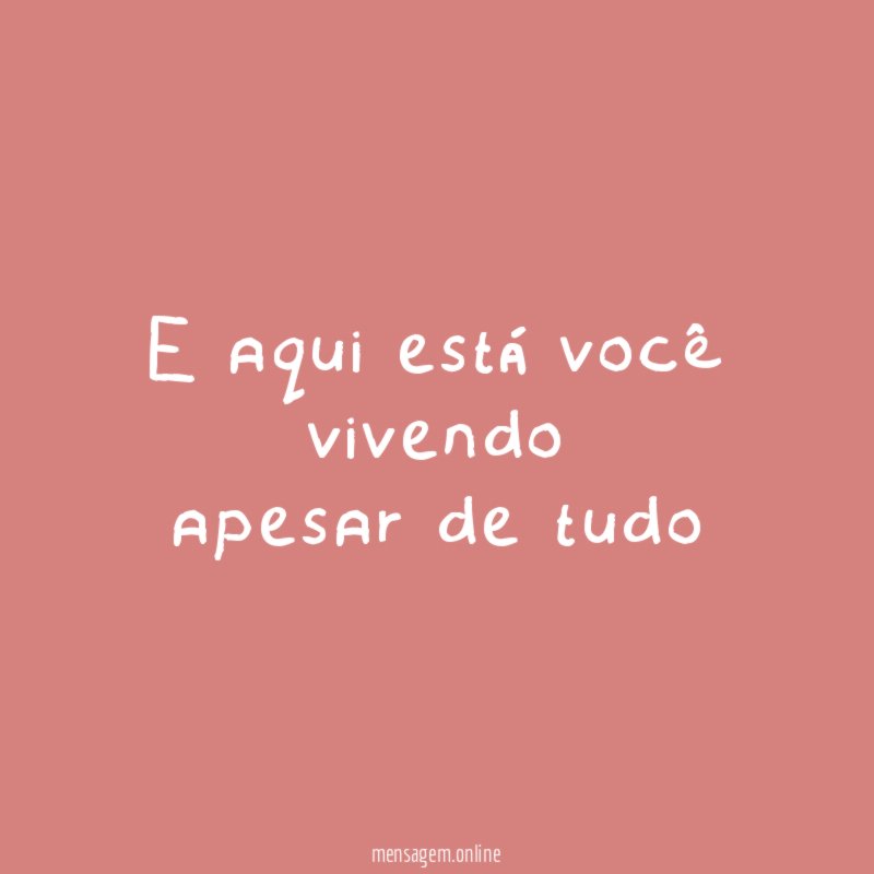 e aqui está você vivendo apesar de tudo
