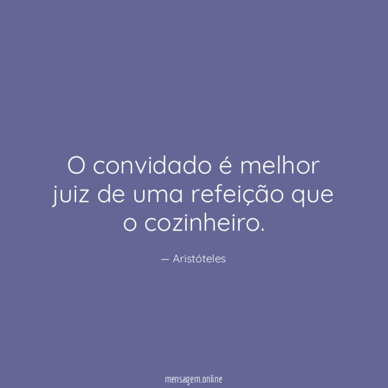 O convidado é melhor juiz de uma refeição que o cozinheiro