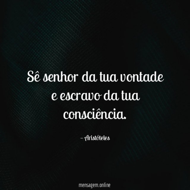 Sê senhor da tua vontade e escravo da tua consciência