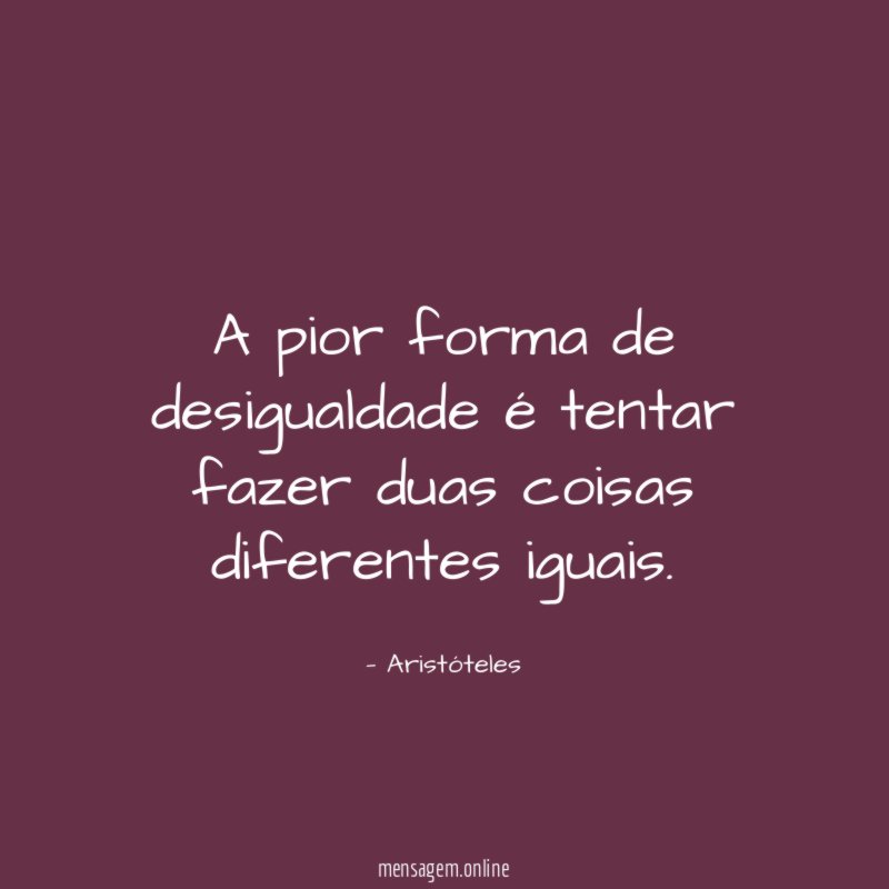 A pior forma de desigualdade é tentar fazer duas coisas diferentes iguais