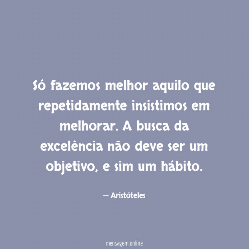 Só fazemos melhor aquilo que repetidamente insistimos em melhorar