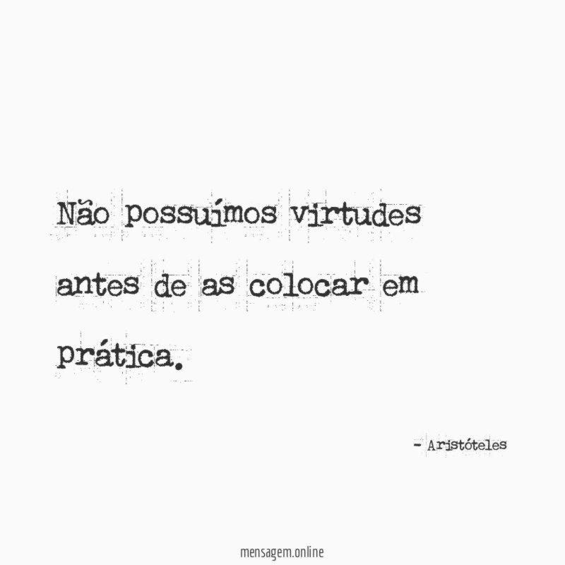 Não possuímos virtudes antes de as colocar em prática