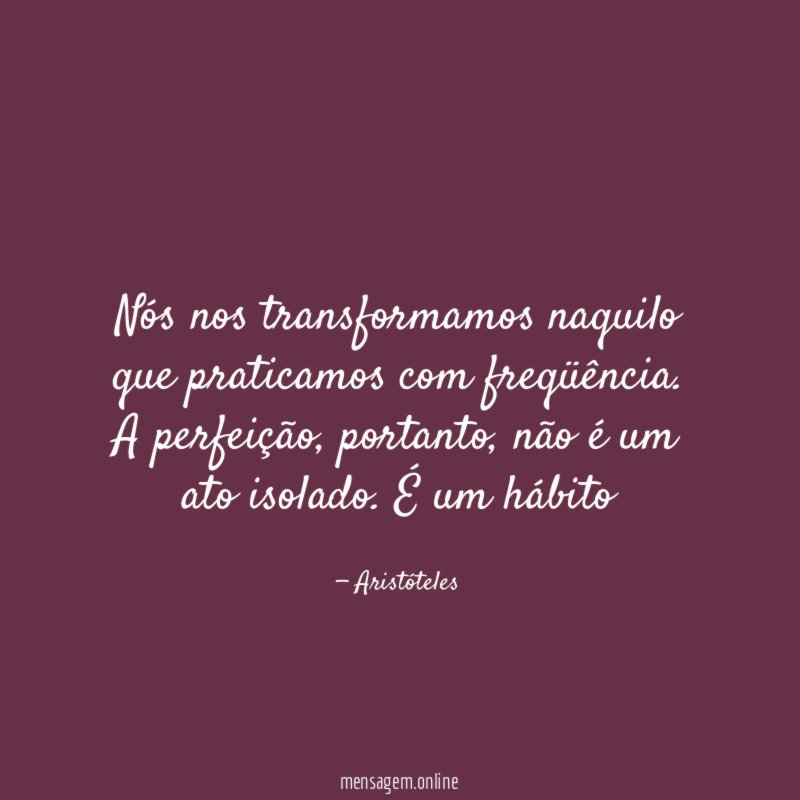 Nós nos transformamos naquilo que praticamos com freqüência