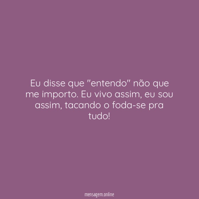 Eu disse que "entendo" não que me importo