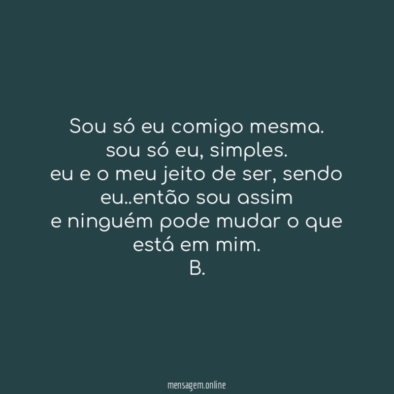 sou só eu comigo mesma. sou só eu, simples.
eu e o meu jeito de ser, sendo eu..então sou assim
e ninguém pode mudar o que está em mim.