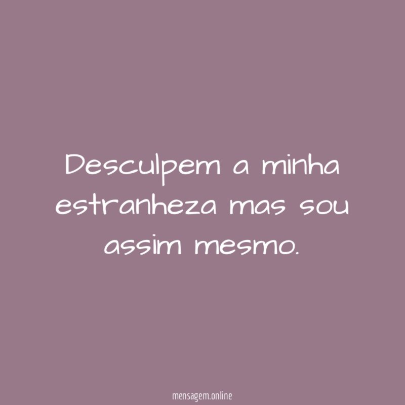 Desculpem a minha estranheza mas sou assim mesmo