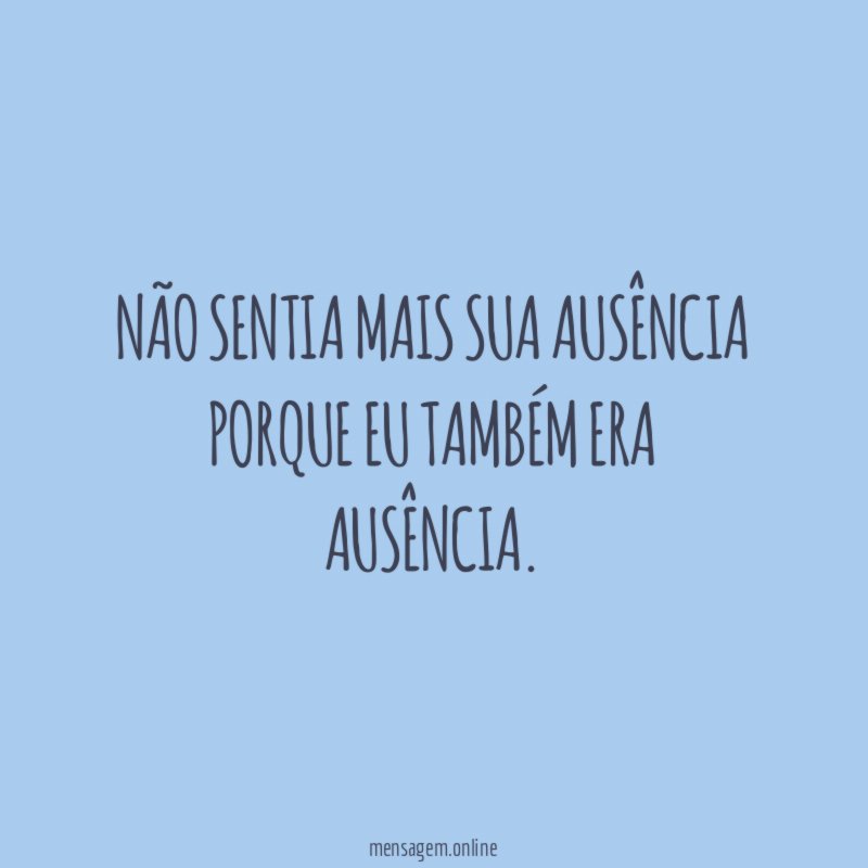 Não sentia mais sua ausência porque eu também