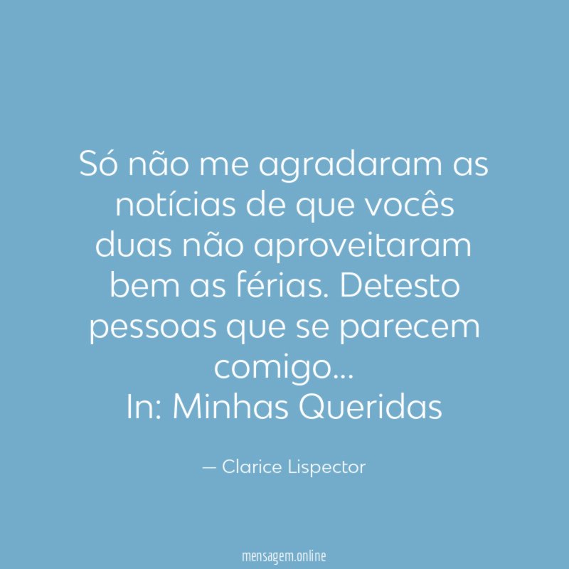 Só não me agradaram as notícias de que vocês duas não aproveitaram bem as férias. Detesto pessoas que se parecem comigo…