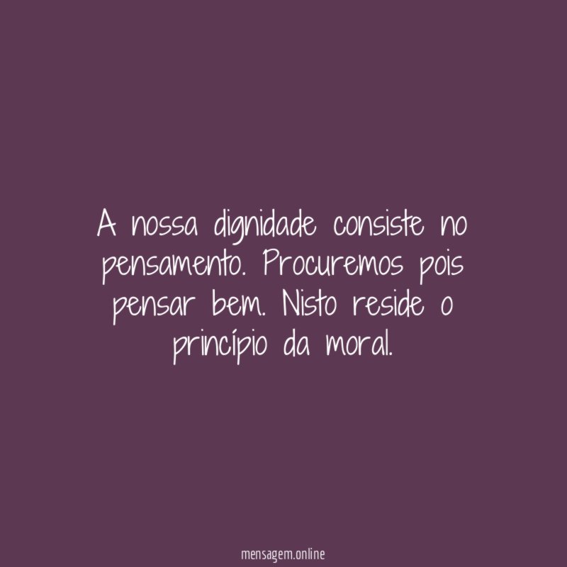 A nossa dignidade consiste no pensamento
