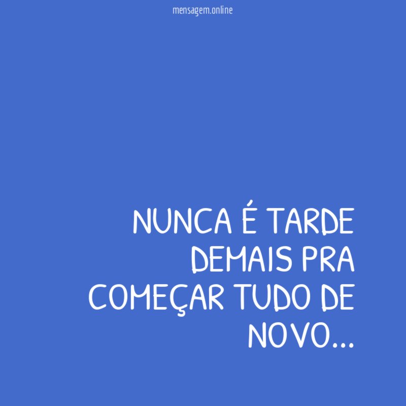Nunca é tarde demais pra começar tudo de novo