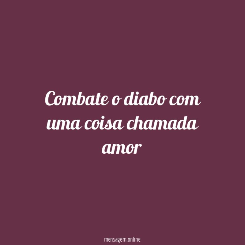 Combate o diabo com uma coisa chamada amor