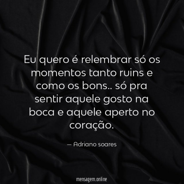 Eu quero é relembrar só os momentos tanto ruins e como os bons