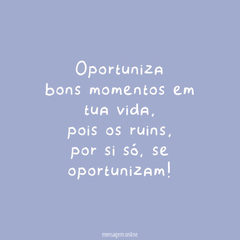 Oportuniza bons momentos em tua vida