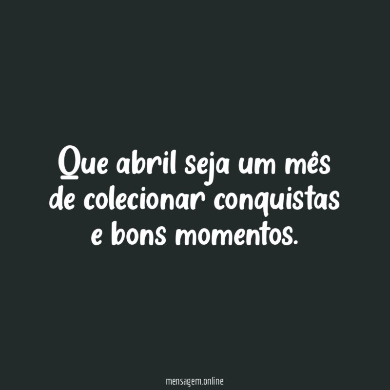 Que abril seja um mês de colecionar conquistas e bons momentos