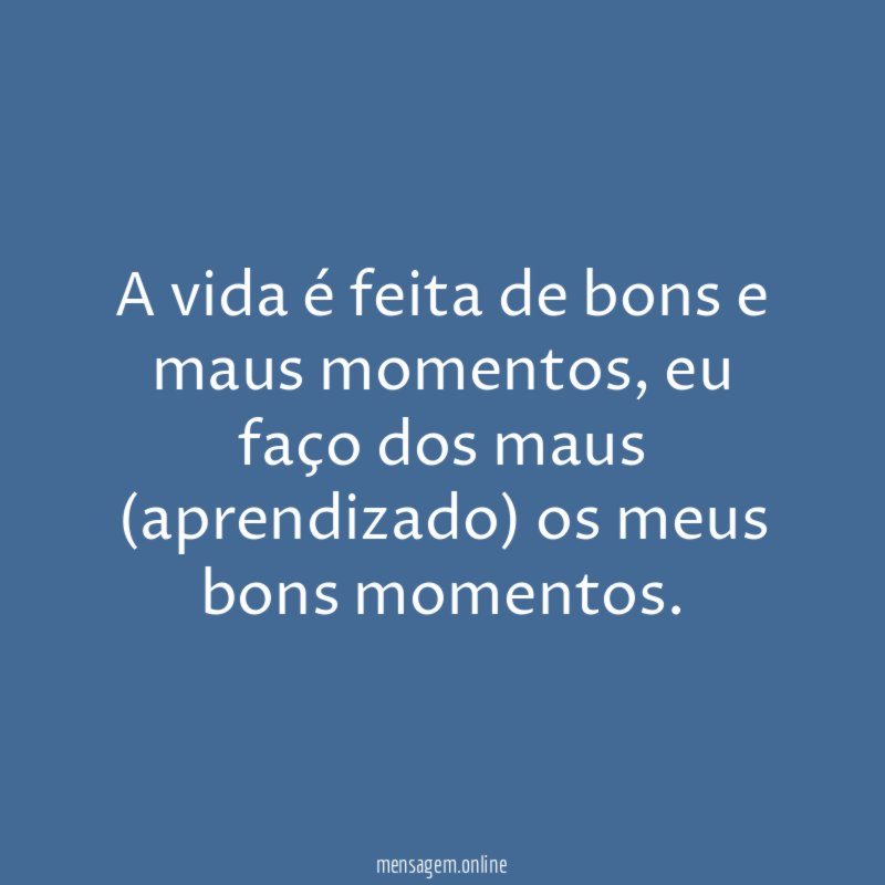 A vida é feita de bons e maus momentos
