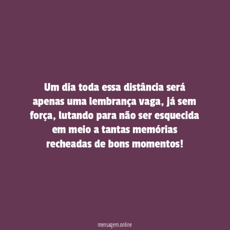 Um dia toda essa distância será apenas uma lembrança vaga