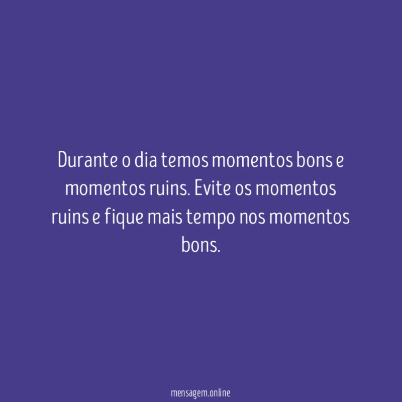 Durante o dia temos momentos bons e momentos ruins