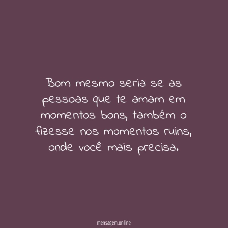 Bom mesmo seria se as pessoas que te amam em momentos bons