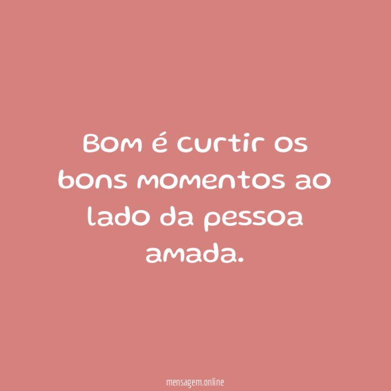 Bom é curtir os bons momentos ao lado da pessoa amada