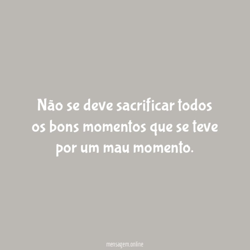 Não se deve sacrificar todos os bons momentos