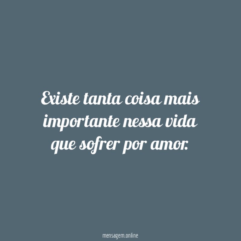 Existe tanta coisa mais importante nessa vida que sofrer por amor
