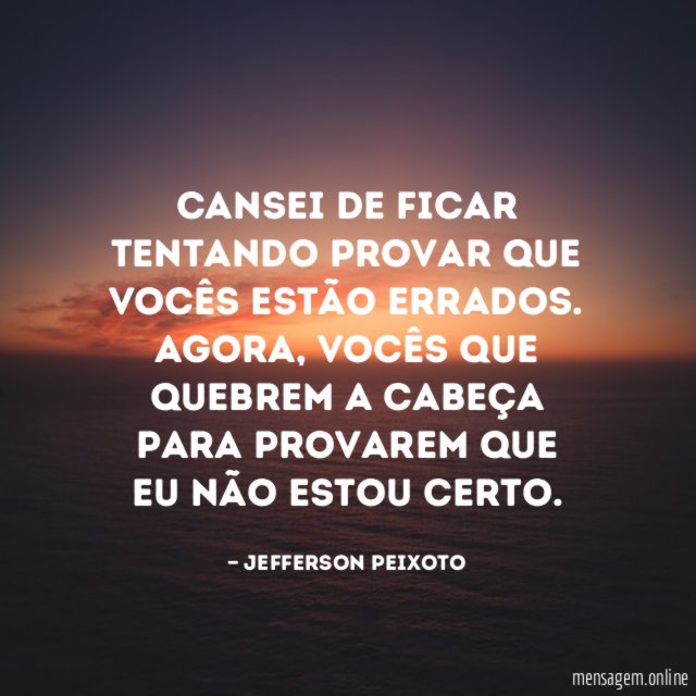 Cansei de ficar tentando provar que vocês estão errados