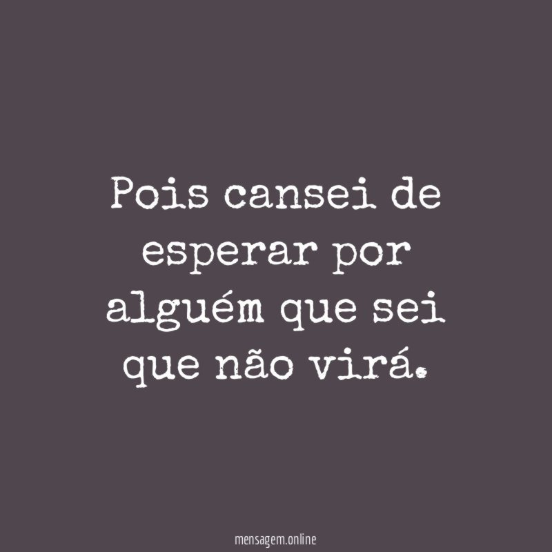 Pois cansei de esperar por alguém que sei