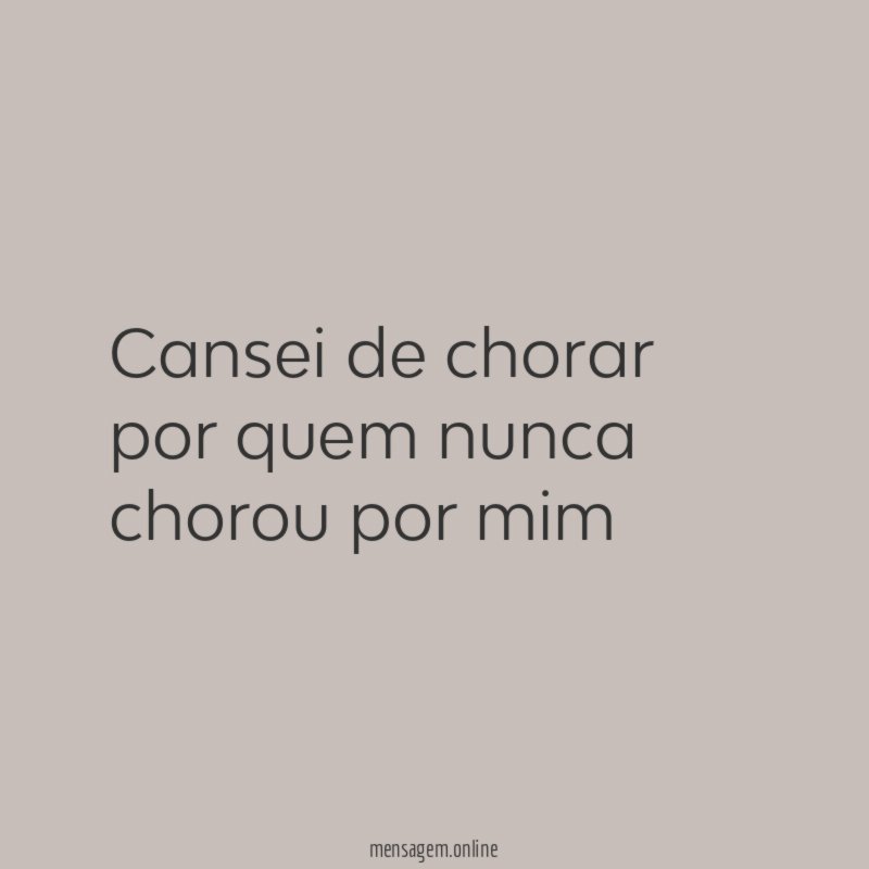 Cansei de chorar por quem nunca chorou por mim