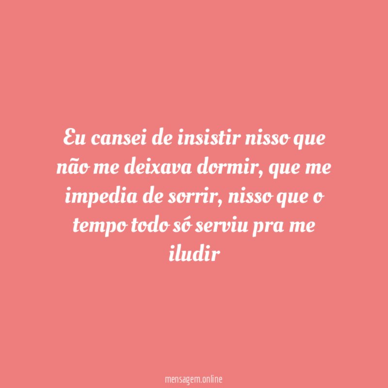 Eu cansei de insistir nisso que não me deixava dormir