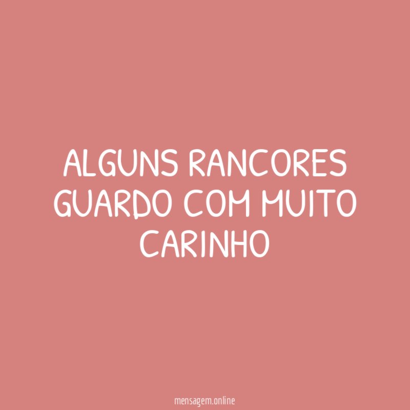 Alguns rancores guardo com muito carinho