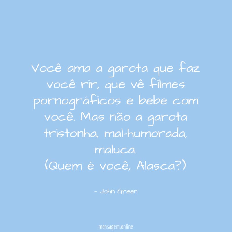 Você ama a garota que faz você rir, que vê filmes pornográficos e bebe com você. Mas não a garota tristonha, mal-humorada, maluca.