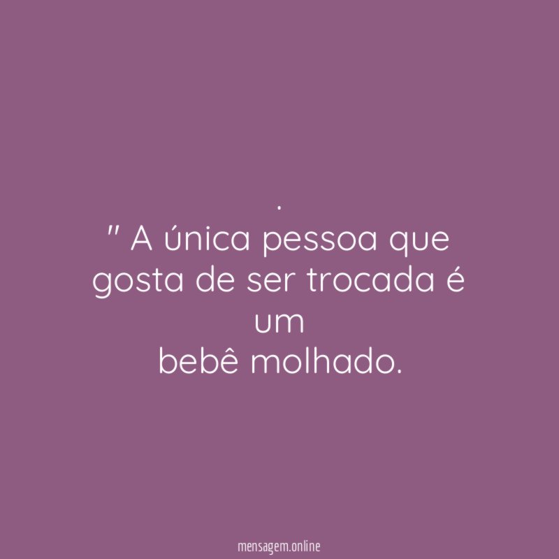 A única pessoa que gosta de ser trocada é um bebê molhado