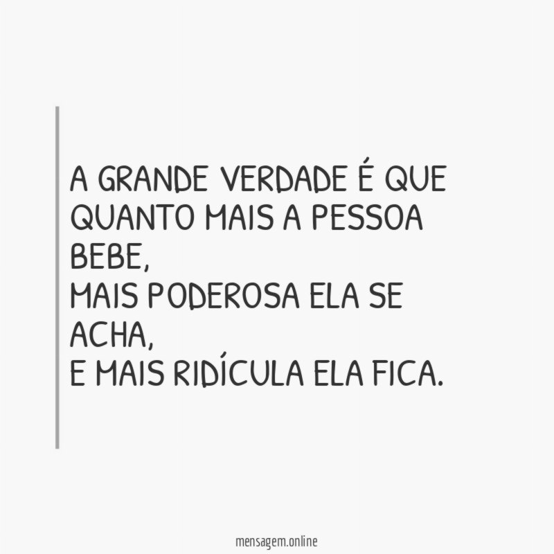 A grande verdade é que quanto mais a pessoa bebe