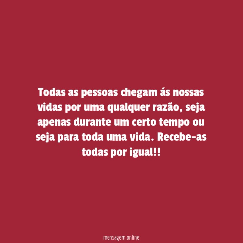 Todas as pessoas chegam ás nossas vidas por uma qualquer razão