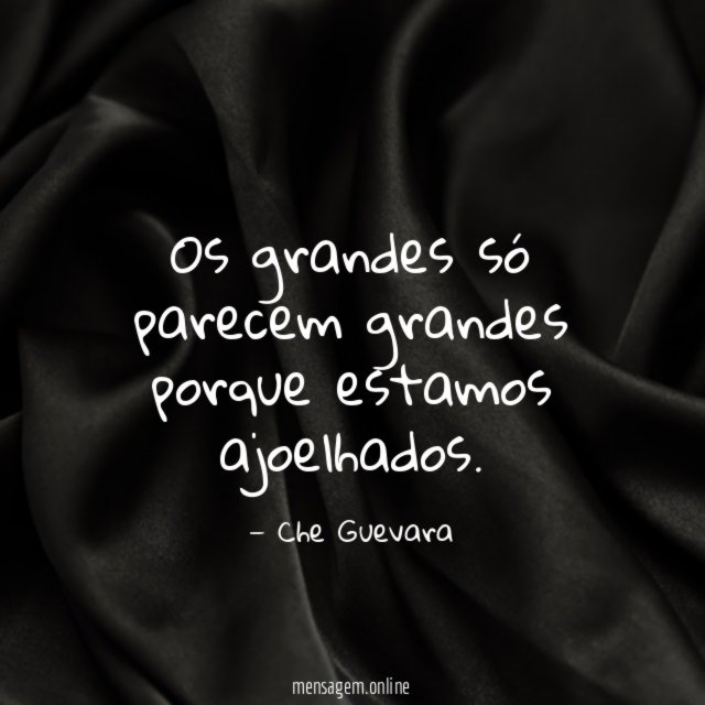 Os grandes só parecem grandes porque estamos ajoelhados