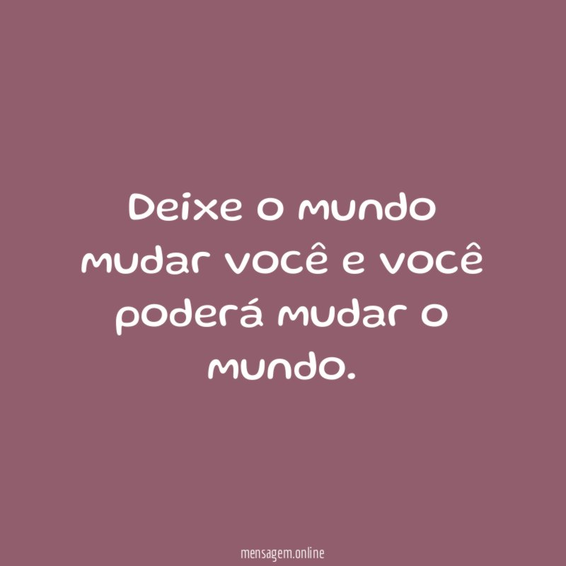 Deixe o mundo mudar você e você poderá mudar o mundo