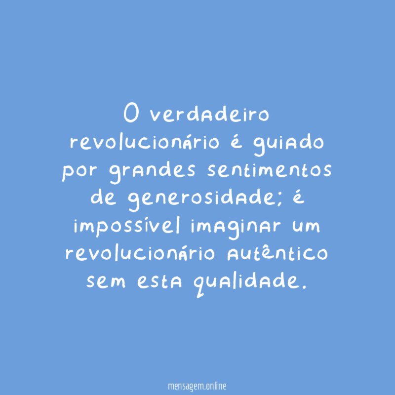 O verdadeiro revolucionário é guiado por grandes sentimentos de generosidade