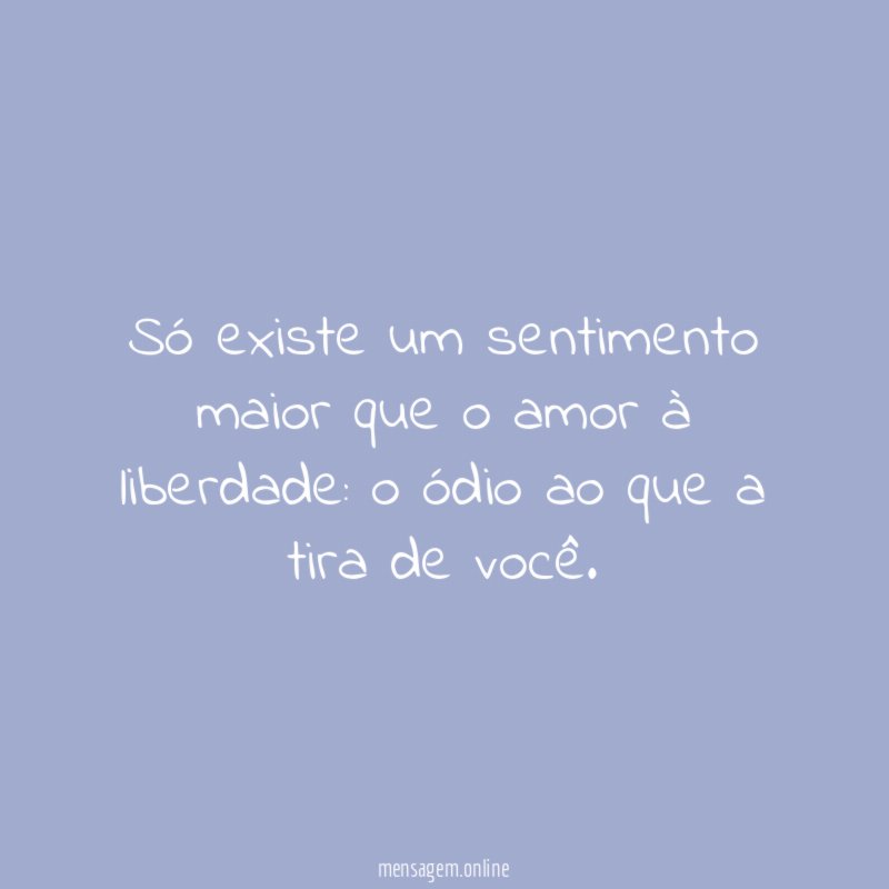 Só existe um sentimento maior que o amor à liberdade