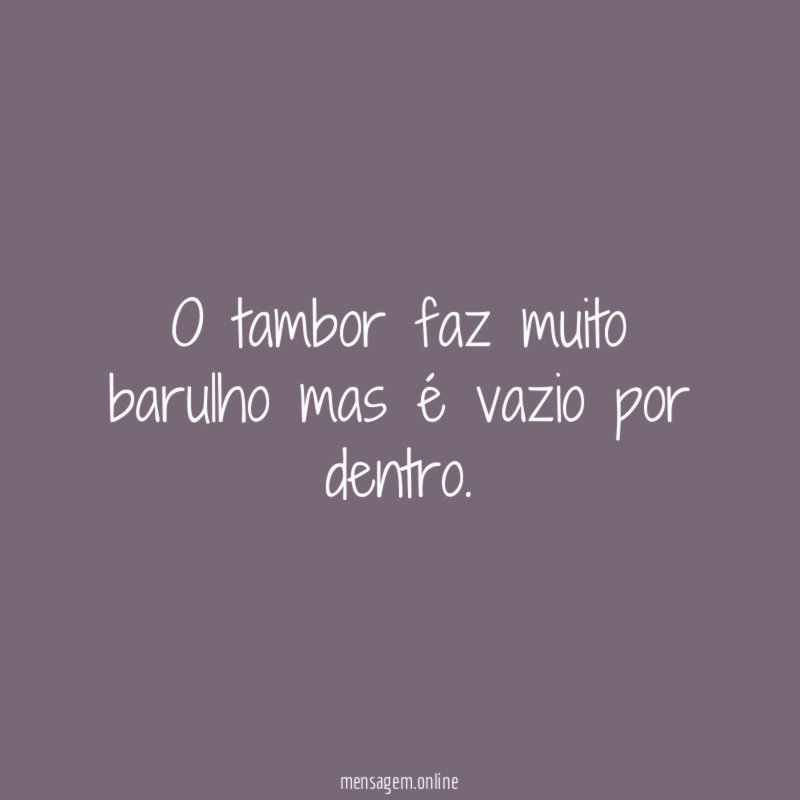 O tambor faz muito barulho mas é vazio por dentro