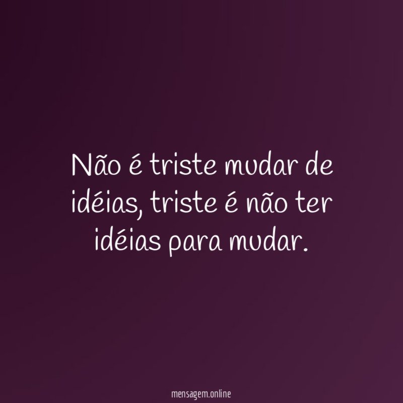 Não é triste mudar de idéias