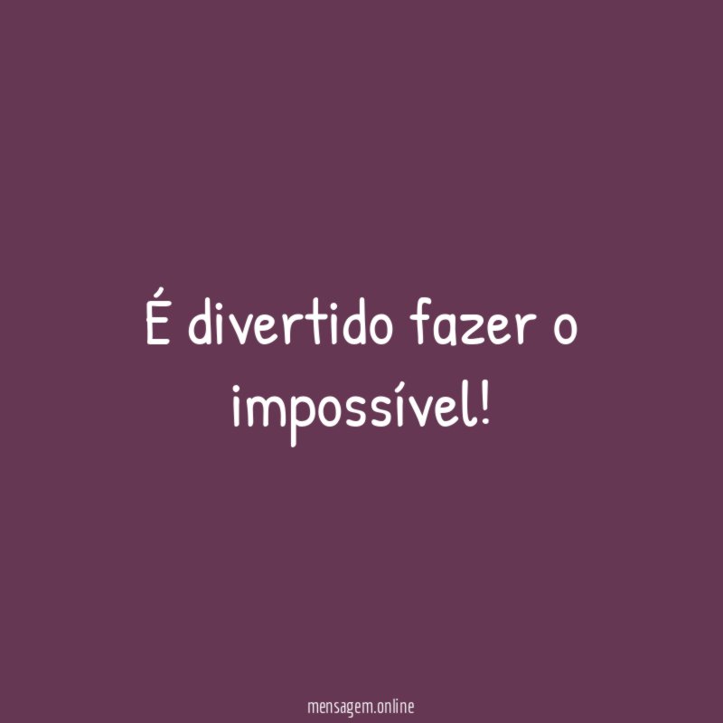 É divertido fazer o impossível