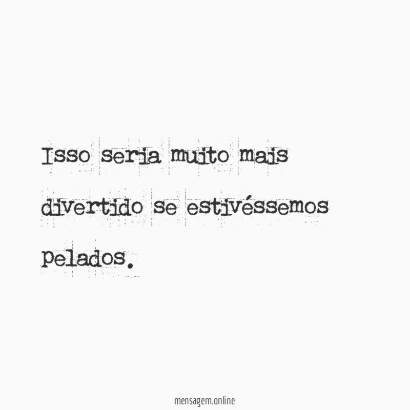 Isso seria muito mais divertido se estivéssemos pelados