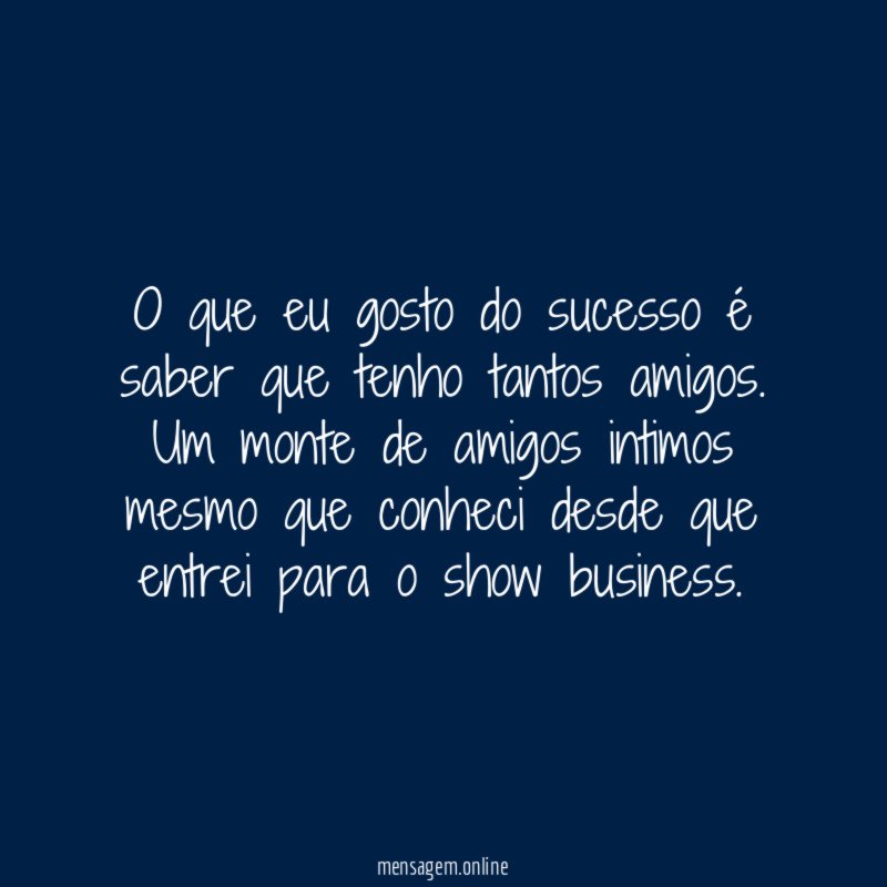 O que eu gosto do sucesso é saber que tenho tantos amigos